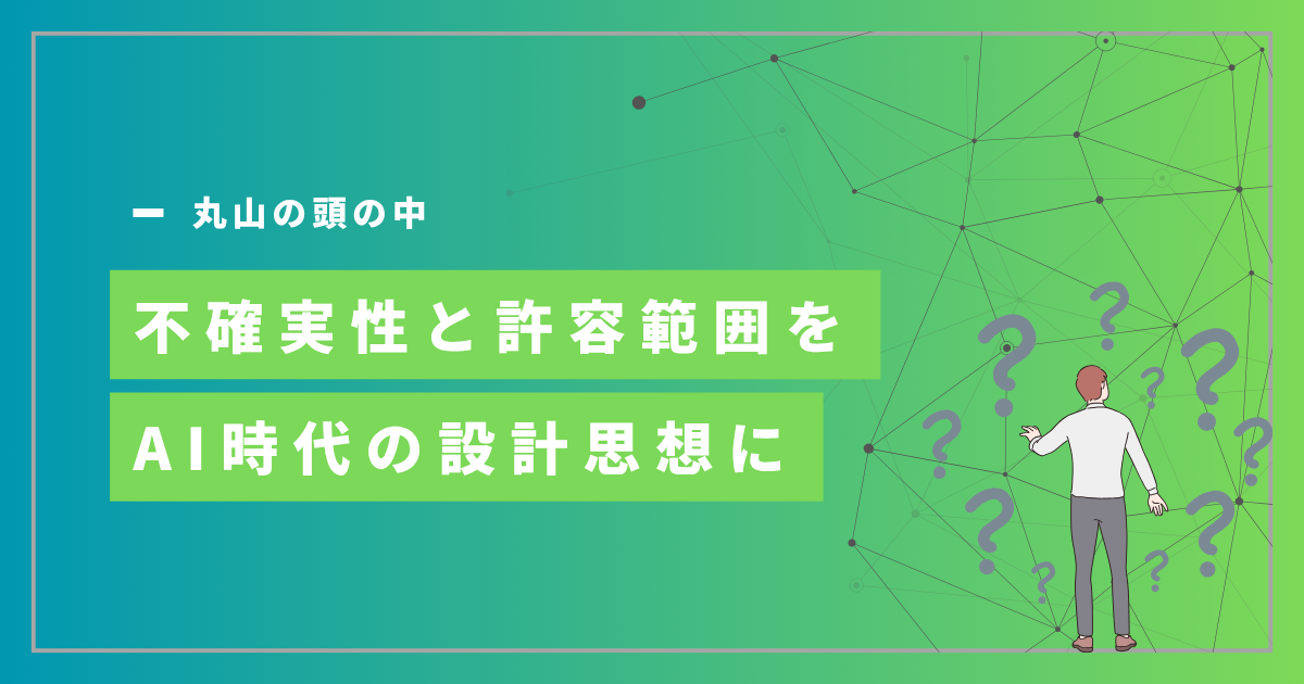 不確実性と許容範囲をAI時代の「設計思想」に　- 丸山の頭の中 –